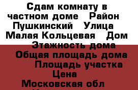 Сдам комнату в частном доме › Район ­ Пушкинский › Улица ­ Малая Кольцевая › Дом ­ 19 › Этажность дома ­ 2 › Общая площадь дома ­ 200 › Площадь участка ­ 8 000 › Цена ­ 9 500 - Московская обл., Ивантеевка г. Недвижимость » Дома, коттеджи, дачи аренда   . Московская обл.